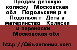 Продам детскую коляску - Московская обл., Подольский р-н, Подольск г. Дети и материнство » Коляски и переноски   . Московская обл.